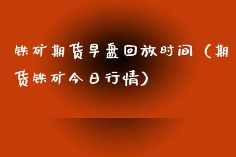 铁矿期货早盘回放时间（期货铁矿今日行情）_https://www.boyangwujin.com_期货直播间_第1张