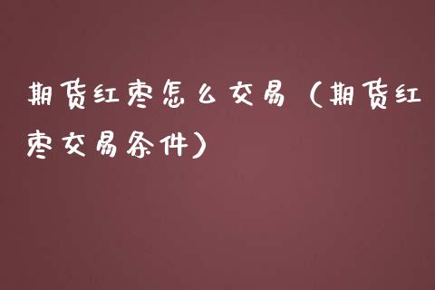 期货红枣怎么交易（期货红枣交易条件）_https://www.boyangwujin.com_期货直播间_第1张