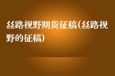 丝路视野期货征稿(丝路视野的征稿)_https://www.boyangwujin.com_白银期货_第1张