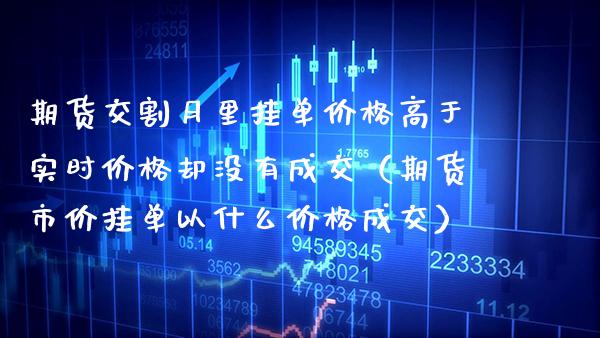 期货交割月里挂单价格高于实时价格却没有成交（期货市价挂单以什么价格成交）