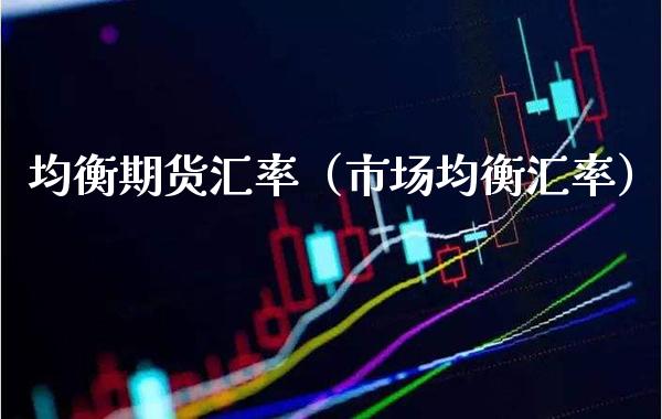 均衡期货汇率（市场均衡汇率）_https://www.boyangwujin.com_道指期货_第1张