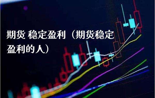 期货 稳定盈利（期货稳定盈利的人）