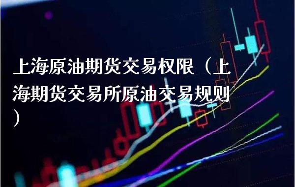 上海原油期货交易权限（上海期货交易所原油交易规则）