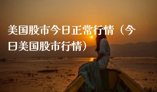 美国股市今日正常行情（今曰美国股市行情）