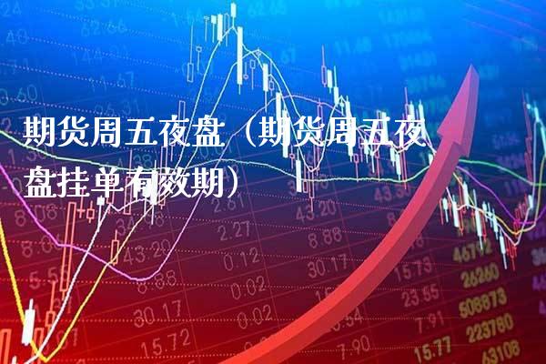 期货周五夜盘（期货周五夜盘挂单有效期）_https://www.boyangwujin.com_期货直播间_第1张