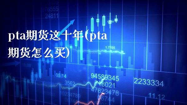 pta期货这十年(pta期货怎么买)