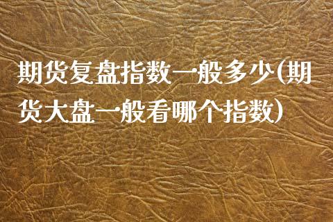 期货复盘指数一般多少(期货大盘一般看哪个指数)