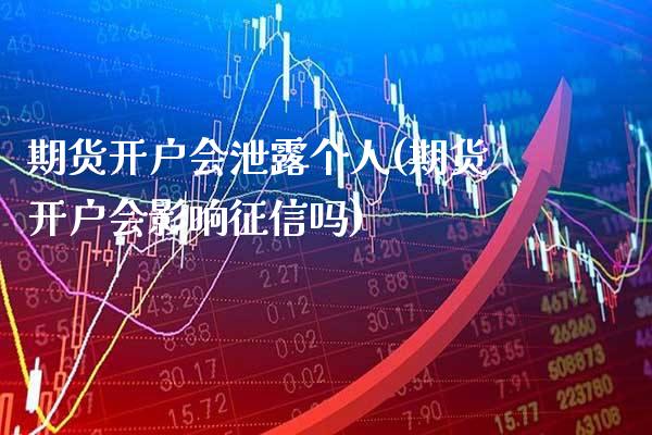 期货开户会泄露个人(期货开户会影响征信吗)