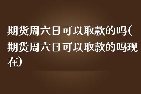 期货周六日可以取款的吗(期货周六日可以取款的吗现在)_https://www.boyangwujin.com_期货直播间_第1张