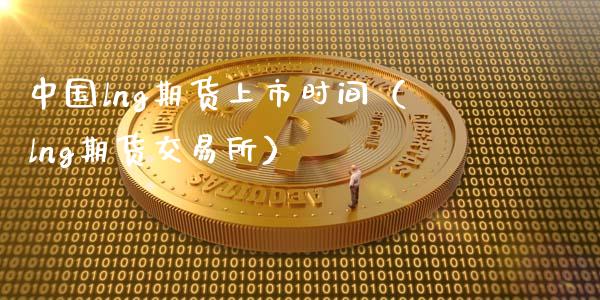 中国lng期货上市时间（lng期货交易所）