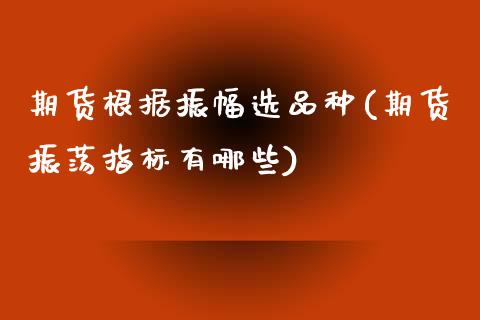 期货根据振幅选品种(期货振荡指标有哪些)_https://www.boyangwujin.com_原油期货_第1张
