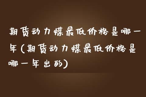 期货动力煤最低价格是哪一年(期货动力煤最低价格是哪一年出的)_https://www.boyangwujin.com_期货直播间_第1张