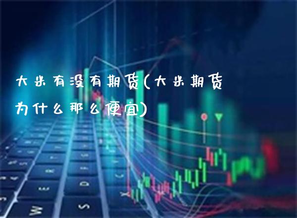 大米有没有期货(大米期货为什么那么便宜)