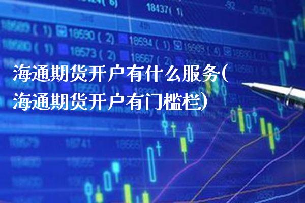 海通期货开户有什么服务(海通期货开户有门槛栏)_https://www.boyangwujin.com_期货直播间_第1张