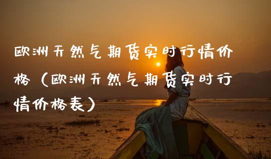 欧洲天然气期货实时行情价格（欧洲天然气期货实时行情价格表）_https://www.boyangwujin.com_原油期货_第1张