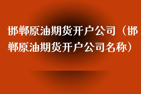 邯郸原油期货开户公司（邯郸原油期货开户公司名称）_https://www.boyangwujin.com_期货直播间_第1张