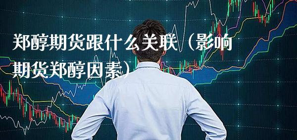 郑醇期货跟什么关联（影响期货郑醇因素）_https://www.boyangwujin.com_黄金期货_第1张