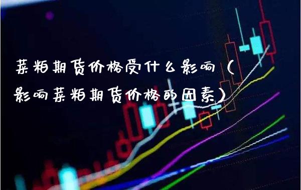 菜粕期货价格受什么影响（影响菜粕期货价格的因素）_https://www.boyangwujin.com_原油期货_第1张