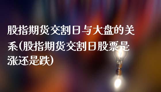 股指期货交割日与大盘的关系(股指期货交割日股票是涨还是跌)