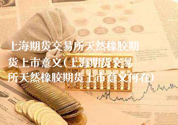 上海期货交易所天然橡胶期货上市意义(上海期货交易所天然橡胶期货上市意义何在)_https://www.boyangwujin.com_期货直播间_第1张