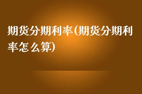 期货分期利率(期货分期利率怎么算)_https://www.boyangwujin.com_期货直播间_第1张