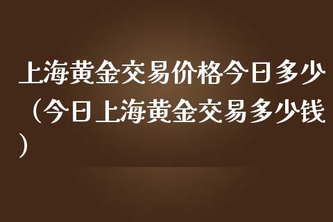 上海黄金交易价格今日多少（今日上海黄金交易多少钱）