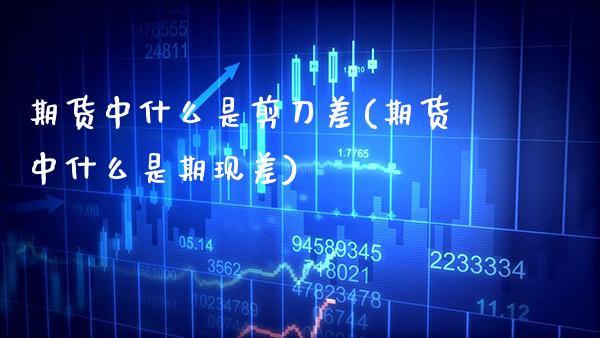 期货中什么是剪刀差(期货中什么是期现差)_https://www.boyangwujin.com_道指期货_第1张