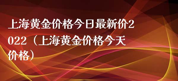 上海黄金价格今日最新价2022（上海黄金价格今天价格）
