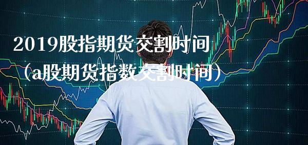 2019股指期货交割时间（a股期货指数交割时间）_https://www.boyangwujin.com_期货直播间_第1张