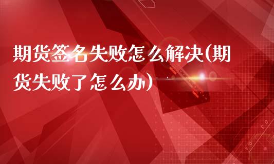 期货签名失败怎么解决(期货失败了怎么办)_https://www.boyangwujin.com_原油期货_第1张