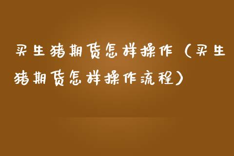 买生猪期货怎样操作（买生猪期货怎样操作流程）_https://www.boyangwujin.com_期货直播间_第1张