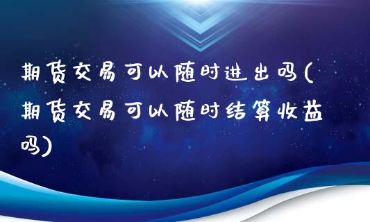 期货交易可以随时进出吗(期货交易可以随时结算收益吗)_https://www.boyangwujin.com_原油直播间_第1张