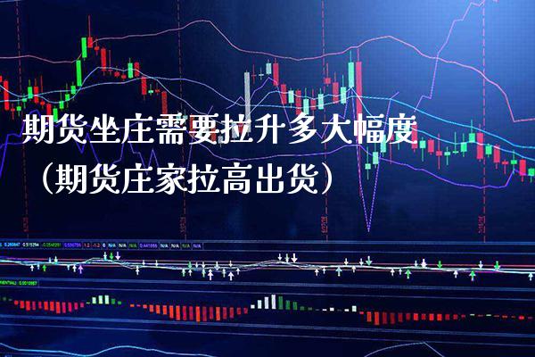 期货坐庄需要拉升多大幅度（期货庄家拉高出货）