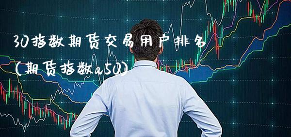 30指数期货交易用户排名(期货指数a50)_https://www.boyangwujin.com_白银期货_第1张