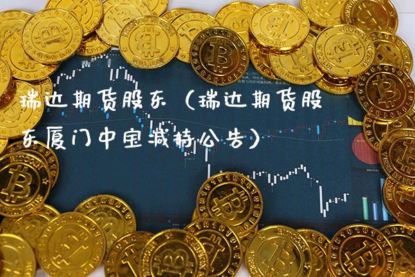 瑞达期货股东（瑞达期货股东厦门中宝减持公告）