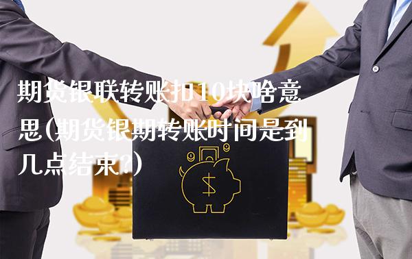 期货银联转账扣10块啥意思(期货银期转账时间是到几点结束?)_https://www.boyangwujin.com_期货直播间_第1张