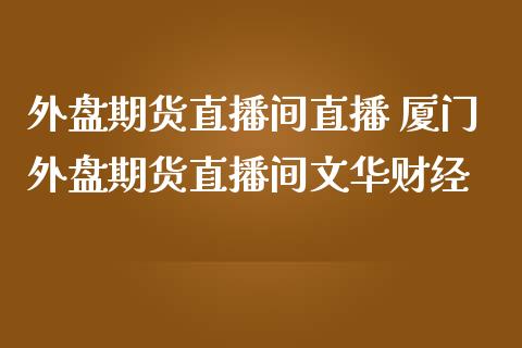 外盘期货直播间直播 厦门外盘期货直播间文华财经