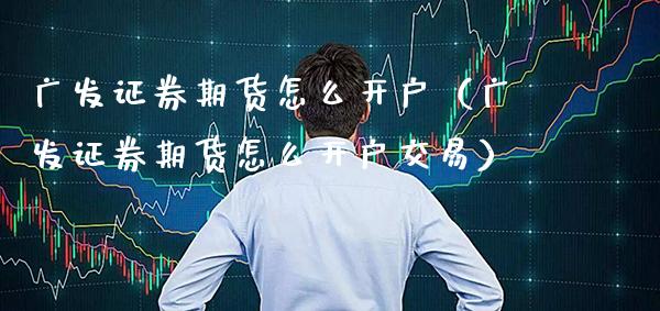 广发证券期货怎么开户（广发证券期货怎么开户交易）_https://www.boyangwujin.com_期货直播间_第1张