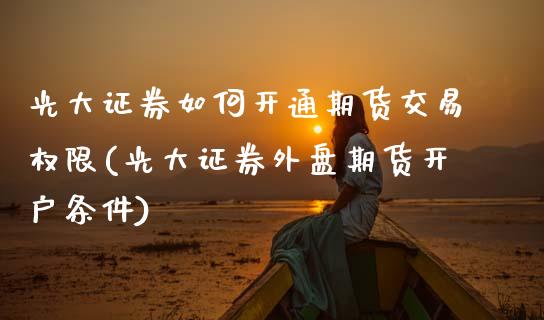 光大证券如何开通期货交易权限(光大证券外盘期货开户条件)_https://www.boyangwujin.com_期货科普_第1张