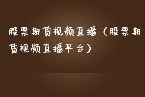 股票期货视频直播（股票期货视频直播平台）