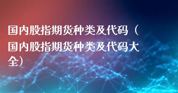 国内股指期货种类及代码（国内股指期货种类及代码大全）_https://www.boyangwujin.com_期货直播间_第1张