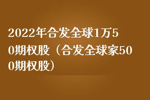 2022年合发全球1万50期权股（合发全球家500期权股）_https://www.boyangwujin.com_黄金期货_第1张