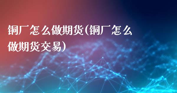 铜厂怎么做期货(铜厂怎么做期货交易)_https://www.boyangwujin.com_期货直播间_第1张