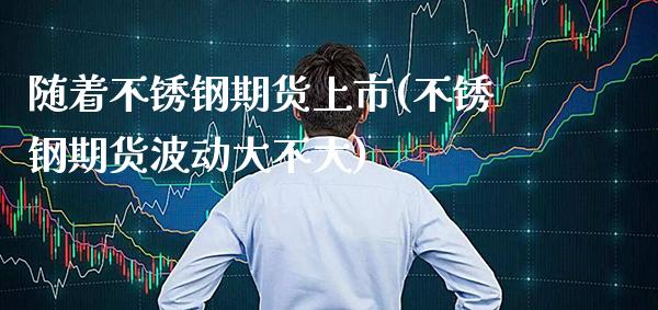 随着不锈钢期货上市(不锈钢期货波动大不大)