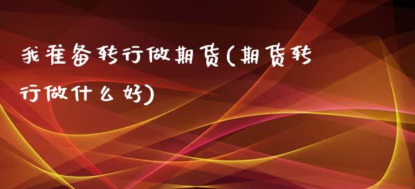 我准备转行做期货(期货转行做什么好)_https://www.boyangwujin.com_白银期货_第1张