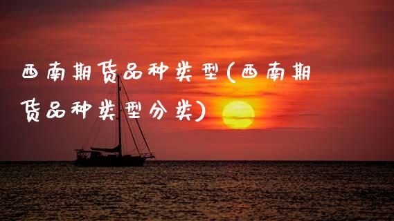 西南期货品种类型(西南期货品种类型分类)_https://www.boyangwujin.com_原油直播间_第1张