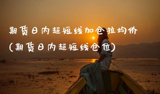 期货日内超短线加仓拉均价(期货日内超短线仓位)_https://www.boyangwujin.com_期货直播间_第1张