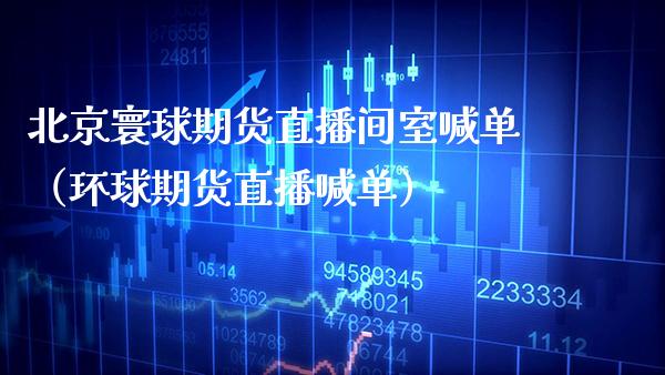 北京寰球期货直播间室喊单（环球期货直播喊单）_https://www.boyangwujin.com_原油期货_第1张