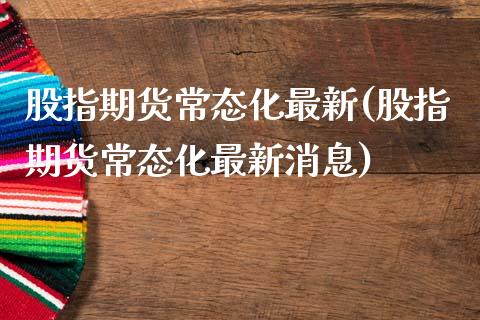 股指期货常态化最新(股指期货常态化最新消息)_https://www.boyangwujin.com_道指期货_第1张