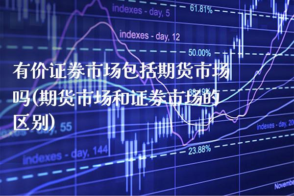 有价证券市场包括期货市场吗(期货市场和证券市场的区别)